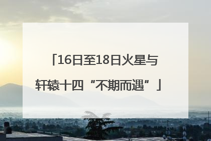 16日至18日火星与轩辕十四“不期而遇”